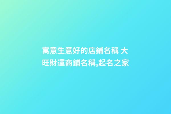 寓意生意好的店鋪名稱 大旺財運商鋪名稱,起名之家-第1張-店鋪起名-玄機派